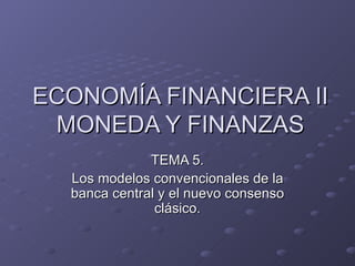 ECONOMÍA FINANCIERA II MONEDA Y FINANZAS TEMA 5. Los modelos convencionales de la banca central y el nuevo consenso clásico. 