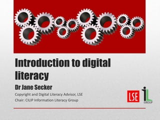 Introduction to digital
literacy
Dr Jane Secker
Copyright and Digital Literacy Advisor, LSE
Chair: CILIP Information Literacy Group
 
