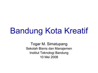 Bandung Kota Kreatif
      Togar M. Simatupang
    Sekolah Bisnis dan Manajemen
      Institut Teknologi Bandung
               10 Mei 2008
 