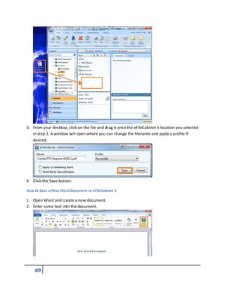3. From your desktop, click on the file and drag it onto the eFileCabinet 5 location you selected
in step 2. A window will open where you can change the filename and apply a profile if
desired.
4. Click the Save button.
How to Save a New Word Document to eFileCabinet 5
1. Open Word and create a new document.
2. Enter some text into the document.
 