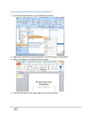 How to Edit a PowerPoint File that is Stored in eFileCabinet 5
1. Locate the PowerPoint file in your eFileCabinet 5 Client.
2. Right click on the file and select Check Out. The file will open in PowerPoint.
3. Make any updates or changes to the file needed.
4. Click the X for Close in the upper right corner to close the file.
 