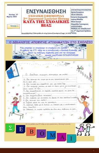 1
ΕΝΣΥΝΑΙΣΘΗΣΗ
ΣΧΟΛΙΚΗ ΕΦΗΜΕΡΙΔΑ
2ου Δημοτικού Σχολείου Πεύκης
ΚΑΤΑ ΤΗΣ ΣΧΟΛΙΚΗΣ ΒΙΑΣ
Δευτέρα, 27
Μαρτίου 2023
ΤΕΥΧΟΣ 3
Πώς μπορούμε να αποφύγουμε τα ατυχήματα στο σχολείο;
Οι μαθητές της ΣΤ1 τάξης και η εκπαιδευτικός κ.Βασιλική Σταϊκούδη, μας
δίνουν τις καλύτερες συμβουλές μέσα από την πανέμορφη
εργασία τους!!!Πολλά ΣΥΓΧΑΡΗΤΗΡΙΑ!!!!
Ο ΔΕΚΑΛΟΓΟΣ ΑΠΟΦΥΓΗΣ ΑΤΥΧΗΜΑΤΩΝ ΣΤΟ ΣΧΟΛΕΙΟ
Από τους μαθητές της ΣΤ1 τάξης και την εκπαιδευτικό κ. Βασιλική Σταϊκούδη
Σ Ε Β Ο Μ Α Ι
 