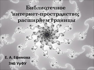 Библиотечное
   интернет-пространство:
     расширяем границы




Е. А. Ефимова
   ЗНБ УрФУ
 