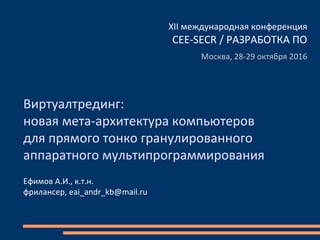 Виртуалтрединг:
новая мета-архитектура компьютеров
для прямого тонко гранулированного
аппаратного мультипрограммирования
Ефимов А.И., к.т.н.
фрилансер, eai_andr_kb@mail.ru
XII международная конференция
CEE-SECR / РАЗРАБОТКА ПО
Москва, 28-29 октября 2016
 