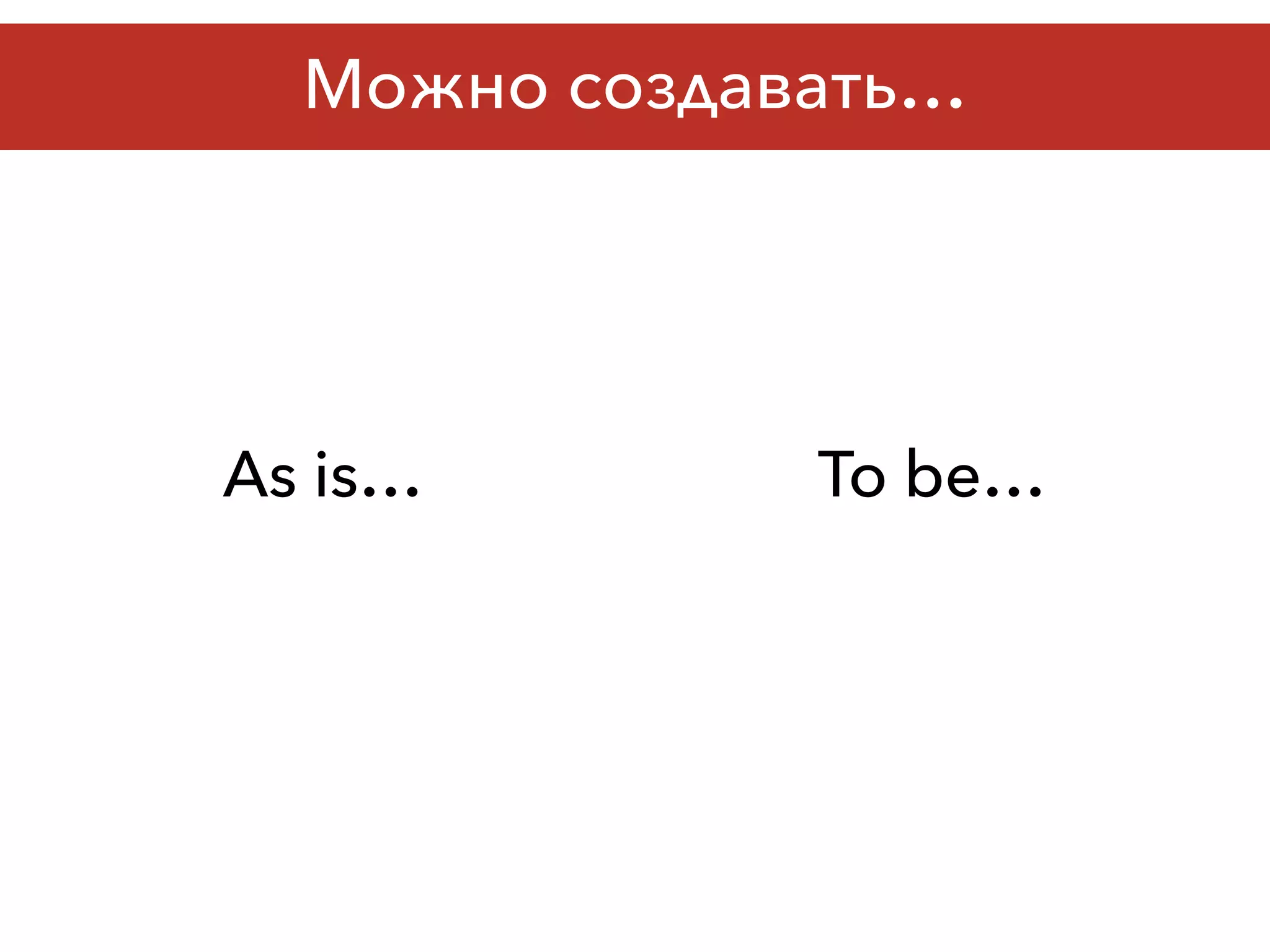 Можно создавать…
As is… To be…
 