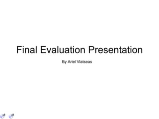 Final Evaluation Presentation By Ariel Vlatseas 