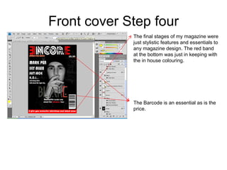 Front cover Step four The final stages of my magazine were just stylistic features and essentials to any magazine design. The red band at the bottom was just in keeping with the in house colouring. The Barcode is an essential as is the price. 