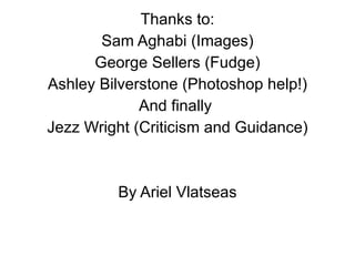 Thanks to: Sam Aghabi (Images) George Sellers (Fudge) Ashley Bilverstone (Photoshop help!) And finally  Jezz Wright (Criticism and Guidance) By Ariel Vlatseas 