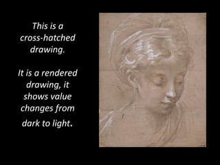 This is a cross-hatched drawing.It is a rendered drawing, it shows value changes from dark to light.