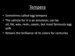 TemperaSometimes called egg temperaThe vehicle for it is an emulsion; can be oil, fat, wax, resin, casein, but most famously egg yolkRetains the brilliance of its colors for centuries