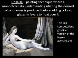 Grisaille – painting technique where a monochromatic underpainting utilizing the desired value changes is produced before adding colored glazes in layers to float over itThis is a computerized grisaille version of the Ingres masterpiece