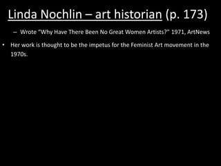 Linda Nochlin – art historian (p. 173)Wrote “Why Have There Been No Great Women Artists?” 1971, ArtNewsHer work is thought to be the impetus for the Feminist Art movement in the 1970s.