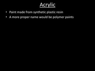 Acrylic Paint made from synthetic plastic resinA more proper name would be polymer paints