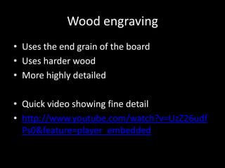 Wood engravingUses the end grain of the boardUses harder woodMore highly detailedQuick video showing fine detailhttp://www.youtube.com/watch?v=UzZ26udfPs0&feature=player_embedded