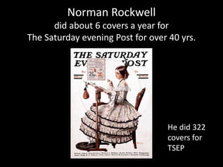 Norman Rockwelldid about 6 covers a year for The Saturday evening Post for over 40 yrs.He did 322 covers for    TSEP