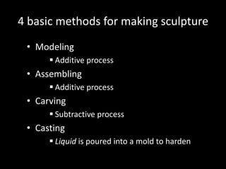 4 basic methods for making sculptureModelingAdditive processAssemblingAdditive processCarvingSubtractive processCastingLiquid is poured into a mold to hardenModelingThe most direct sculpture methodThe pliable material is shaped and formed with hands and tools