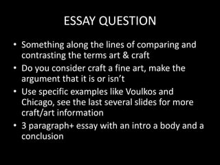 CRAFTMost crafts have roots in the middle ages, when a craftsman had a trade – potter, glassblower, woodworker, weaver.The word “craft” alludes to expert work done by hand.“Craft” and “Art” originally had the same meaning. During the Renaissance, painting, sculpture and architecture were elevated to a different level.Thus much of art history before the Renaissance  includes craft.
