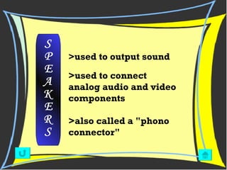 > used to output sound   S P E A K E R S >used to connect analog audio and video components  >also called a "phono connector" 