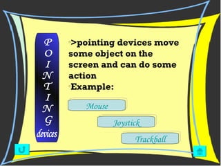 >pointing devices move some object on the screen and can do some action  Example: P O I N T I N G devices Mouse Trackball Joystick 