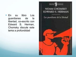 En su libro Los
guardianes de la
libertad, co-escrito con
Edward S. Herman,
Chomsky discute este
tema a profundidad
 