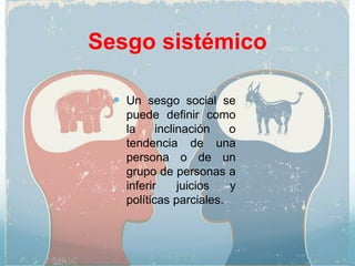 Sesgo sistémico
 Un sesgo social se
puede definir como
la inclinación o
tendencia de una
persona o de un
grupo de personas a
inferir juicios y
políticas parciales.
 