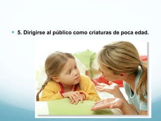 5. Dirigirse al público como criaturas de poca edad.
 