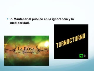  7. Mantener al público en la ignorancia y la
mediocridad.
 