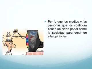  Por lo que los medios y las
personas que los controlan
tienen un cierto poder sobre
la sociedad para crear en
ella opiniones.
 