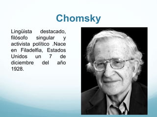 Chomsky
Lingüista destacado,
filósofo singular y
activista político .Nace
en Filadelfia, Estados
Unidos un 7 de
diciembre del año
1928.
 