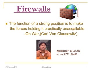 Firewalls
   The function of a strong position is to make
    the forces holding it practically unassailable
             -On War,(Carl Von Clausewitz)



                                       ABHIROOP GHATAK
                                       en no: 0771184406




29 December 2008       abhiroop@cdac                       1
 
