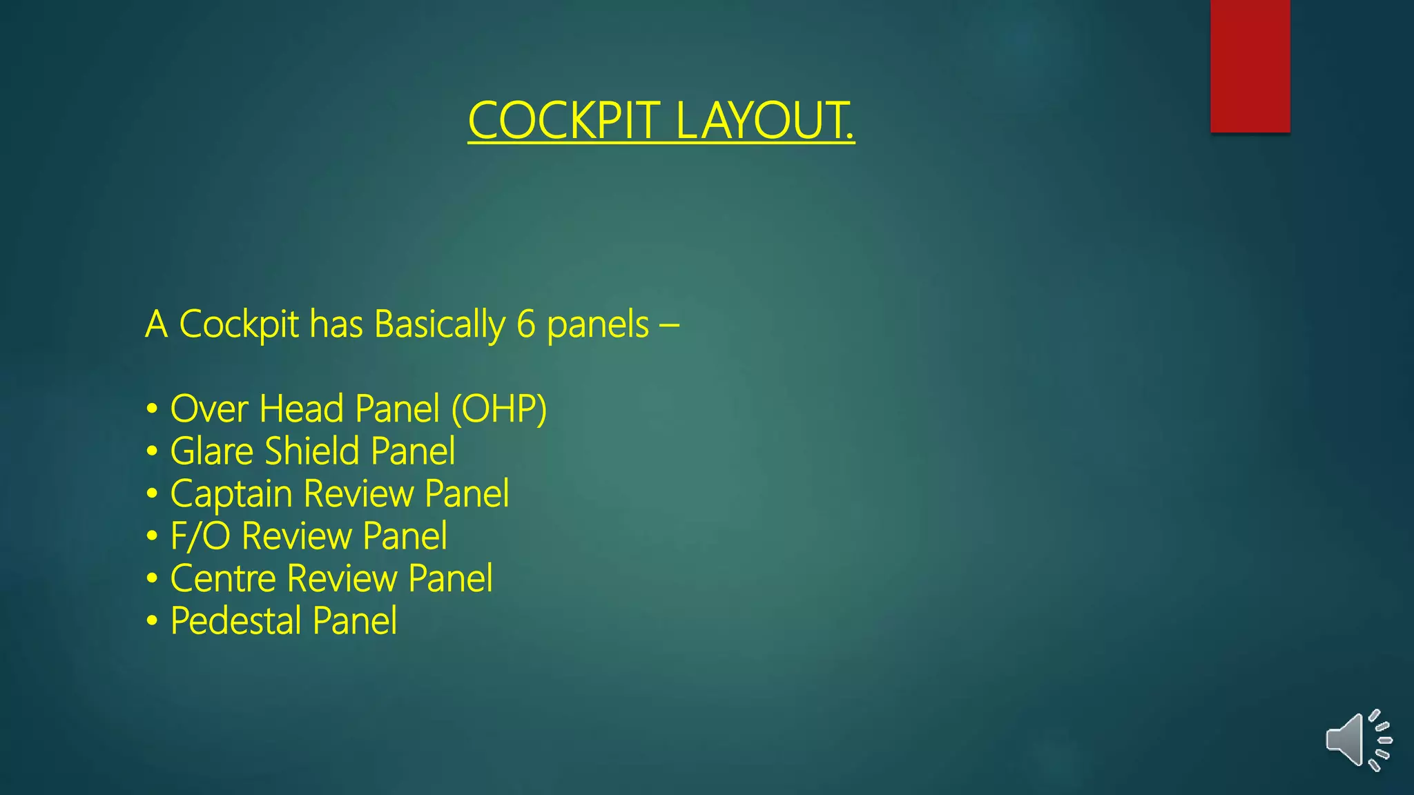 COCKPIT LAYOUT.
A Cockpit has Basically 6 panels –
• Over Head Panel (OHP)
• Glare Shield Panel
• Captain Review Panel
• F/O Review Panel
• Centre Review Panel
• Pedestal Panel
 