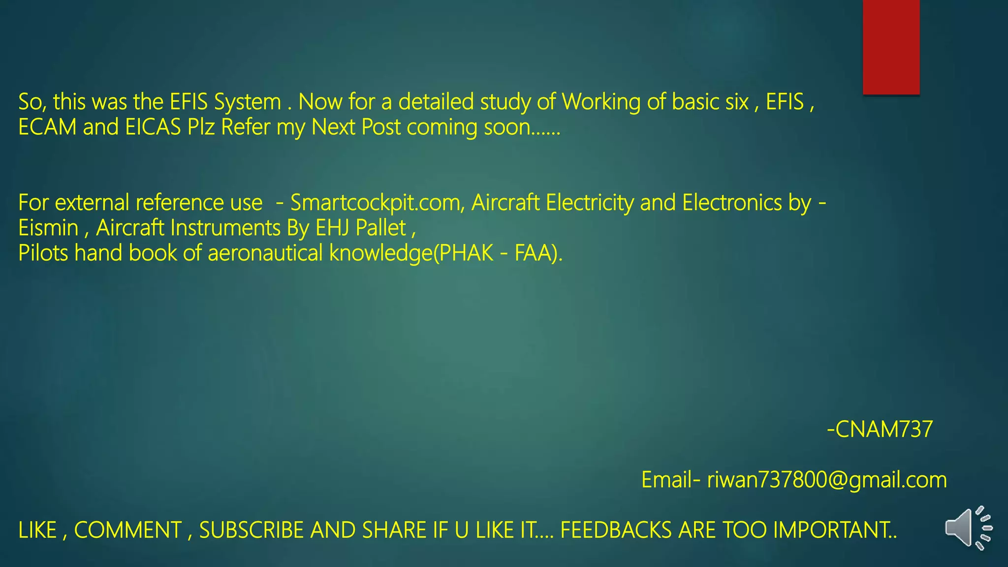 So, this was the EFIS System . Now for a detailed study of Working of basic six , EFIS ,
ECAM and EICAS Plz Refer my Next Post coming soon……
For external reference use - Smartcockpit.com, Aircraft Electricity and Electronics by -
Eismin , Aircraft Instruments By EHJ Pallet ,
Pilots hand book of aeronautical knowledge(PHAK - FAA).
-CNAM737
Email- riwan737800@gmail.com
LIKE , COMMENT , SUBSCRIBE AND SHARE IF U LIKE IT…. FEEDBACKS ARE TOO IMPORTANT..
 