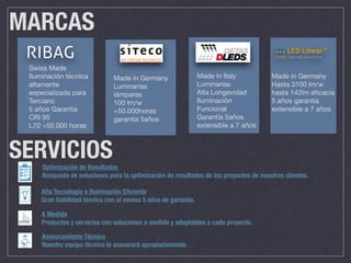 Made in Germany

Hasta 3100 lm/w

hasta 142lm eﬁcacia

5 años garantía
extensible a 7 años
• Made in Italy

• Luminarias

• Alta Longevidad

• Iluminación
Funcional

• Garantía 5años
extensible a 7 años

MARCAS
• Swiss Made

• Iluminación técnica
altamente
especializada para
Terciario

• 5 años Garantía

• CRI 95

• L70 >50.000 horas

• Made in Germany

• Luminarias 

• lámparas

• 100 lm/w

• +50.000horas

• garantía 5años

SERVICIOSOptimización de Resultados
Búsqueda de soluciones para la optimización de resultados de los proyectos de nuestros clientes.
Alta Tecnología e Iluminación Eﬁciente
Gran ﬁabilidad técnica con al menos 5 años de garantía.
A Medida
Productos y servicios con soluciones a medida y adaptables a cada proyecto.
Asesoramiento Técnico
Nuestro equipo técnico le asesorará apropiadamente.
 