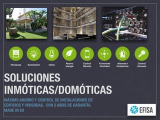 SOLUCIONES
INMÓTICAS/DOMÓTICAS
MÁXIMO AHORRO Y CONTROL DE INSTALACIONES DE
EDIFICIOS Y VIVIENDAS. CON 5 AÑOS DE GARANTÍA.
MADE IN EU
Persianas Iluminación Clima
Ahorro
energía
Control
Remoto
Funciones
Centrales
Alarmas e
Incidencias
Control
Accesos
 