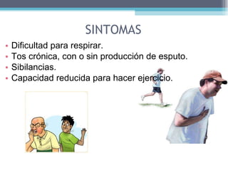 SINTOMAS Dificultad para respirar.  Tos crónica, con o sin producción de esputo.  Sibilancias.  Capacidad reducida para hacer ejercicio.  
