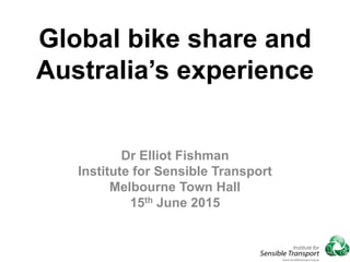 Global bike share and
Australia’s experience
Dr Elliot Fishman
Institute for Sensible Transport
Melbourne Town Hall
15th June 2015
 