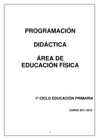 0
PROGRAMACIÓN
DIDÁCTICA
ÁREA DE
EDUCACIÓN FÍSICA
1º CICLO EDUCACIÓN PRIMARIA
CURSO 2011-2012
 