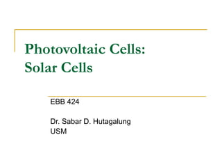 Photovoltaic Cells:
Solar Cells

    EBB 424

    Dr. Sabar D. Hutagalung
    USM
 