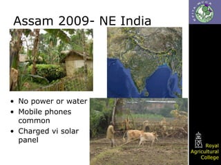 Assam 2009- NE India

• No power or water
• Mobile phones
common
• Charged vi solar
panel

Royal
Agricultural
College

 