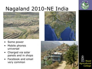 Nagaland 2010-NE India

• Some power
• Mobile phones
universal
• Charged via solar
panels and in shops
• Facebook and email
very common

Royal
Agricultural
College

 