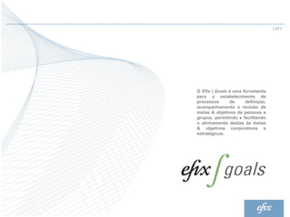 | 25 |




O Efix | Goals é uma ferramenta
para o estabelecimento de
processos       de    definição,
acompanhamento e revisão de
metas & objetivos de pessoas e
grupos, permitindo e facilitando
o alinhamento destas às metas
& objetivos corporativos e
estratégicos.
 