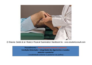 Procedimento = Teste da gaveta anterior e posterior
Condição Detectada = integridade dos ligamentos cruzados
anterior e posterior
( estabilidade anterior e posterior do joelho)
 