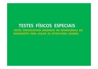 TESTES FÍSICOS ESPECIAIS
TESTES PROVOCATIVOS BASEADOS NA BIOMECÂNICA DO
MOVIMENTO PARA ISOLAR AS ESTRUTURAS LESADAS.
 
