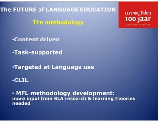 The FUTURE of LANGUAGE EDUCATION
The methodology

•Content driven
•Task-supported
•Targeted at Language use
•CLIL
• MFL methodology development:
more input from SLA research & learning theories
needed

 