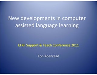 New developments in computer
assisted language learning

EFKF Support & Teach Conference 2011
Ton Koenraad

 
