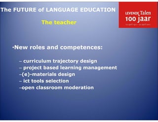 The FUTURE of LANGUAGE EDUCATION

            The teacher



   •New roles and competences:

     – curriculum trajectory design
     – project based learning management
     –(e)-materials design
     – ict tools selection
     –open classroom moderation
 