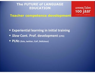 The FUTURE of LANGUAGE
         EDUCATION

Teacher competence development



Experiential learning in initial training
Slow Cont. Prof. development (CPD)
PLNs (lists, twitter, CoP, Delicious)
 