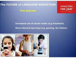 The FUTURE of LANGUAGE EDUCATION

            The learner




        Increased use of social media (e.g Facebook)

        More informal learning (e.g. gaming, fan fiction)
 
