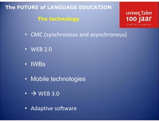 The FUTURE of LANGUAGE EDUCATION

         The technology


     • CMC (synchronous and asynchronous)

     • WEB 2.0

     • IWBs

     • Mobile technologies

     •   WEB 3.0

     • Adaptive software
 