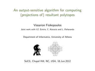 An output-sensitive algorithm for computing
(projections of) resultant polytopes
Vissarion Fisikopoulos
Joint work with I.Z. Emiris, C. Konaxis and L. Pe˜aranda
n

Department of Informatics, University of Athens

SoCG, Chapel Hill, NC, USA, 18.Jun.2012

 